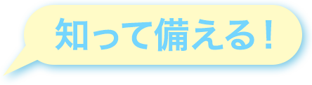 知って備える!