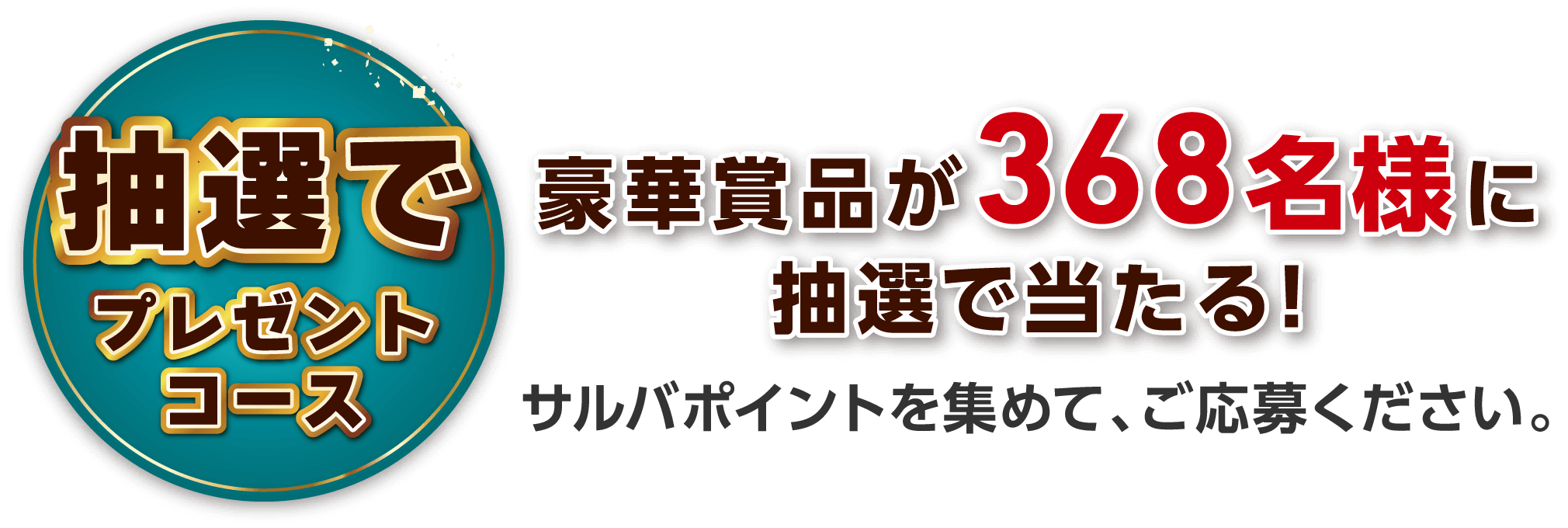 抽選でプレゼントコース 豪華賞品が368名様に抽選で当たる！ サルバポイントを集めて、ご応募ください。
