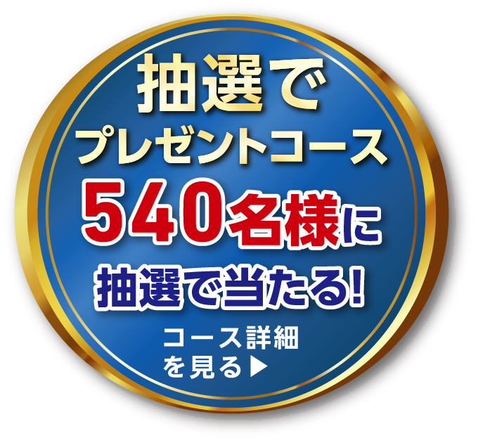 抽選でプレゼントコース540名様に抽選で当たる！コース詳細を見る