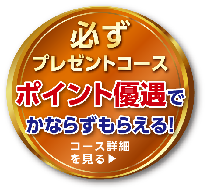 必ずプレゼントコース ポイント優遇でかならずもらえる！ コース詳細を見る